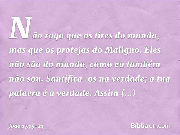 Não rogo que os tires do mundo, mas que os protejas do Maligno. Eles não são do mundo, como eu também não sou. Santifica-os na verdade; a tua palavra é a verdad