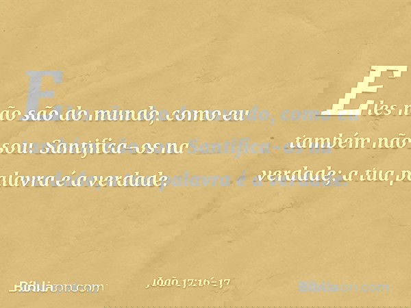 Eles não são do mundo, como eu também não sou. Santifica-os na verdade; a tua palavra é a verdade. -- João 17:16-17