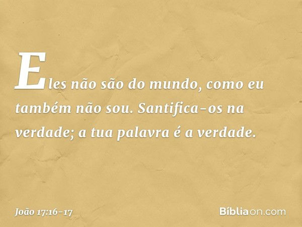 Eles não são do mundo, como eu também não sou. Santifica-os na verdade; a tua palavra é a verdade. -- João 17:16-17