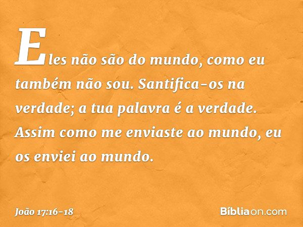 Eles não são do mundo, como eu também não sou. Santifica-os na verdade; a tua palavra é a verdade. Assim como me enviaste ao mundo, eu os enviei ao mundo. -- Jo