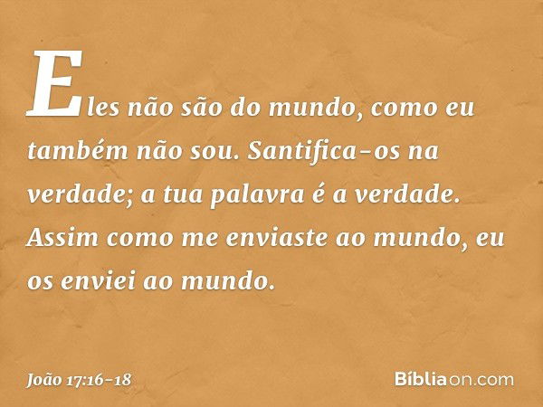 Eles não são do mundo, como eu também não sou. Santifica-os na verdade; a tua palavra é a verdade. Assim como me enviaste ao mundo, eu os enviei ao mundo. -- Jo