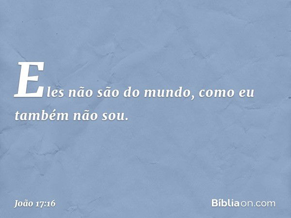 Eles não são do mundo, como eu também não sou. -- João 17:16