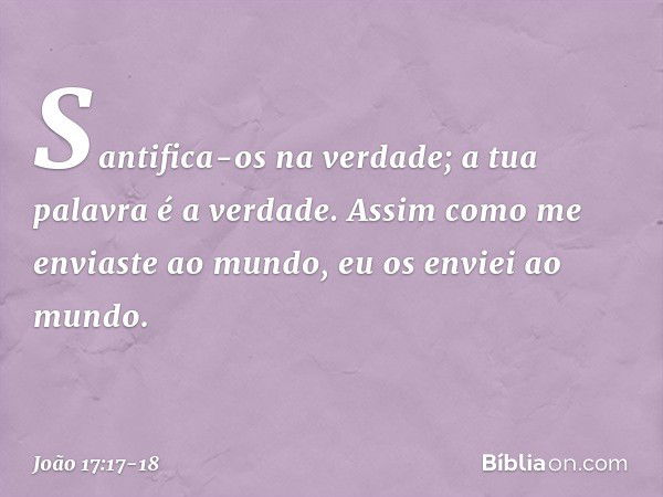 Santifica-os na verdade; a tua palavra é a verdade. Assim como me enviaste ao mundo, eu os enviei ao mundo. -- João 17:17-18