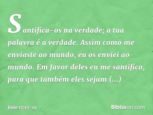 Santifica-os na verdade; a tua palavra é a verdade. Assim como me enviaste ao mundo, eu os enviei ao mundo. Em favor deles eu me santifico, para que também eles