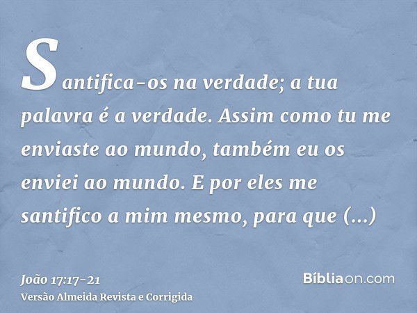 Santifica-os na verdade; a tua palavra é a verdade.Assim como tu me enviaste ao mundo, também eu os enviei ao mundo.E por eles me santifico a mim mesmo, para qu