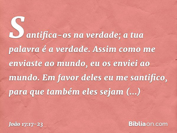 Santifica-os na verdade; a tua palavra é a verdade. Assim como me enviaste ao mundo, eu os enviei ao mundo. Em favor deles eu me santifico, para que também eles