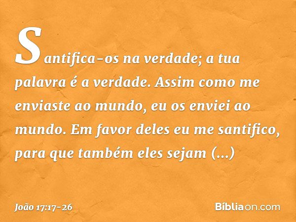 Santifica-os na verdade; a tua palavra é a verdade. Assim como me enviaste ao mundo, eu os enviei ao mundo. Em favor deles eu me santifico, para que também eles