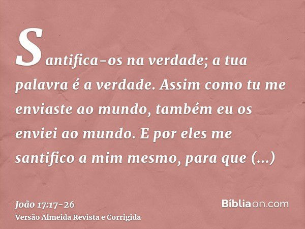 Santifica-os na verdade; a tua palavra é a verdade.Assim como tu me enviaste ao mundo, também eu os enviei ao mundo.E por eles me santifico a mim mesmo, para qu