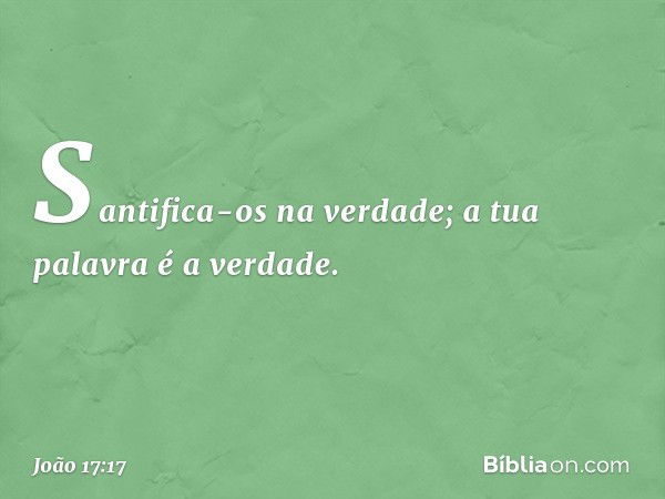 Santifica-os na verdade; a tua palavra é a verdade. -- João 17:17