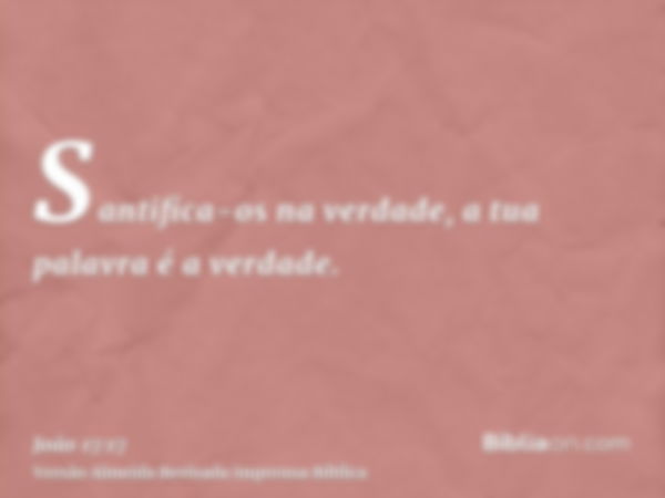 Santifica-os na verdade, a tua palavra é a verdade.