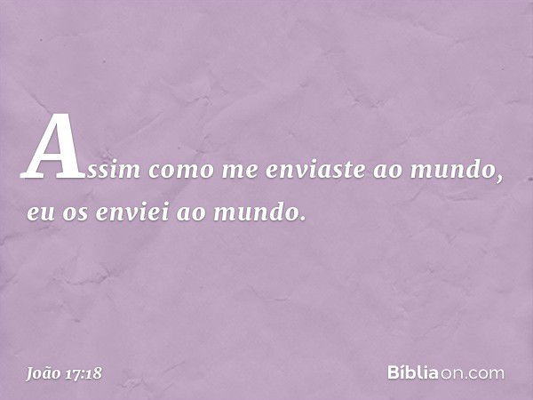 Assim como me enviaste ao mundo, eu os enviei ao mundo. -- João 17:18