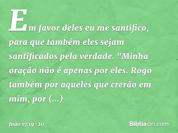 Em favor deles eu me santifico, para que também eles sejam santificados pela verdade. "Minha oração não é apenas por eles. Rogo também por aqueles que crerão em