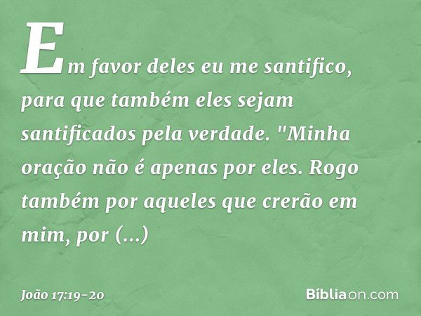 Em favor deles eu me santifico, para que também eles sejam santificados pela verdade. "Minha oração não é apenas por eles. Rogo também por aqueles que crerão em