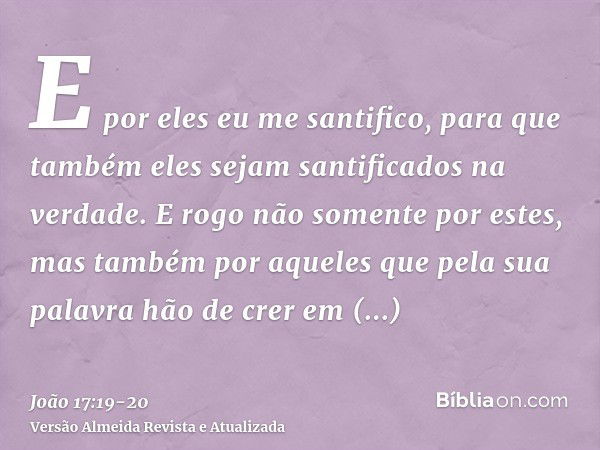 E por eles eu me santifico, para que também eles sejam santificados na verdade.E rogo não somente por estes, mas também por aqueles que pela sua palavra hão de 