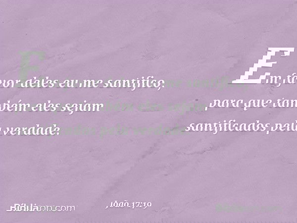 Em favor deles eu me santifico, para que também eles sejam santificados pela verdade. -- João 17:19