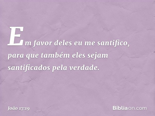 Em favor deles eu me santifico, para que também eles sejam santificados pela verdade. -- João 17:19