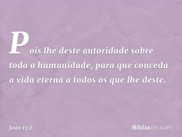 Pois lhe deste autoridade sobre toda a humanidade, para que conceda a vida eterna a todos os que lhe deste. -- João 17:2