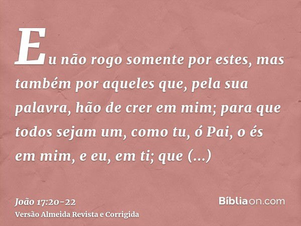 Eu não rogo somente por estes, mas também por aqueles que, pela sua palavra, hão de crer em mim;para que todos sejam um, como tu, ó Pai, o és em mim, e eu, em t