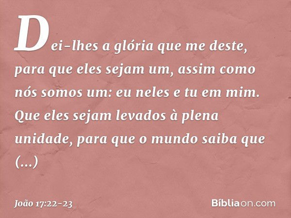 Dei-lhes a glória que me deste, para que eles sejam um, assim como nós somos um: eu neles e tu em mim. Que eles sejam levados à plena unidade, para que o mundo 