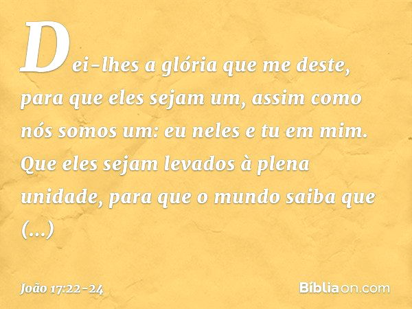 Dei-lhes a glória que me deste, para que eles sejam um, assim como nós somos um: eu neles e tu em mim. Que eles sejam levados à plena unidade, para que o mundo 