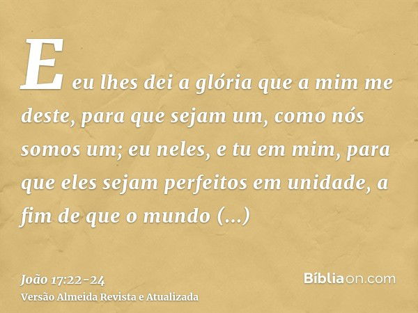 E eu lhes dei a glória que a mim me deste, para que sejam um, como nós somos um;eu neles, e tu em mim, para que eles sejam perfeitos em unidade, a fim de que o 