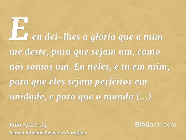 E eu dei-lhes a glória que a mim me deste, para que sejam um, como nós somos um.Eu neles, e tu em mim, para que eles sejam perfeitos em unidade, e para que o mu