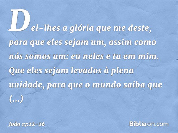 Dei-lhes a glória que me deste, para que eles sejam um, assim como nós somos um: eu neles e tu em mim. Que eles sejam levados à plena unidade, para que o mundo 