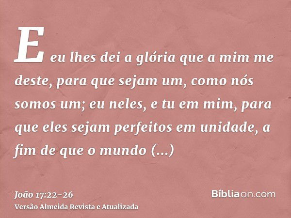 E eu lhes dei a glória que a mim me deste, para que sejam um, como nós somos um;eu neles, e tu em mim, para que eles sejam perfeitos em unidade, a fim de que o 