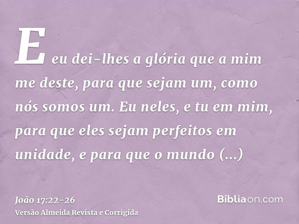 E eu dei-lhes a glória que a mim me deste, para que sejam um, como nós somos um.Eu neles, e tu em mim, para que eles sejam perfeitos em unidade, e para que o mu