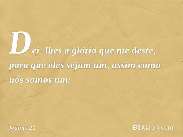 Dei-lhes a glória que me deste, para que eles sejam um, assim como nós somos um: -- João 17:22