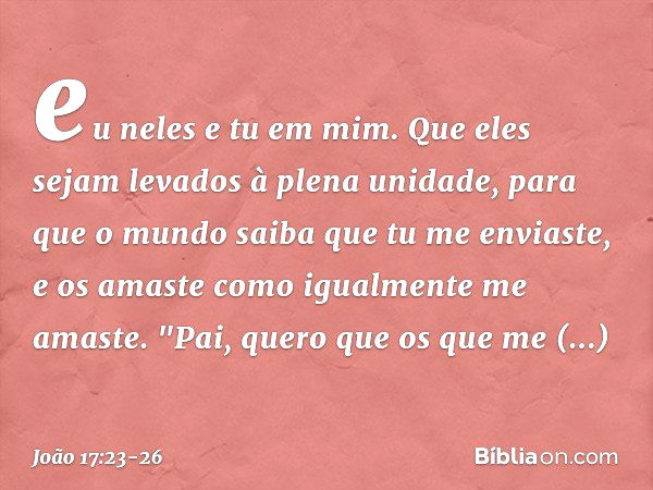 eu neles e tu em mim. Que eles sejam levados à plena unidade, para que o mundo saiba que tu me enviaste, e os amaste como igualmente me amaste. "Pai, quero que 