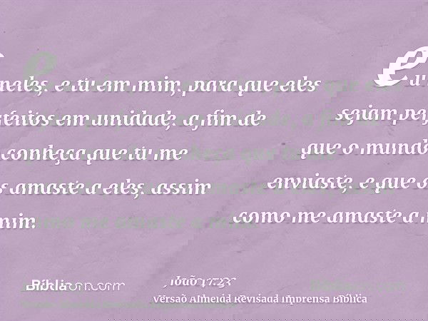 eu neles, e tu em mim, para que eles sejam perfeitos em unidade, a fim de que o mundo conheça que tu me enviaste, e que os amaste a eles, assim como me amaste a