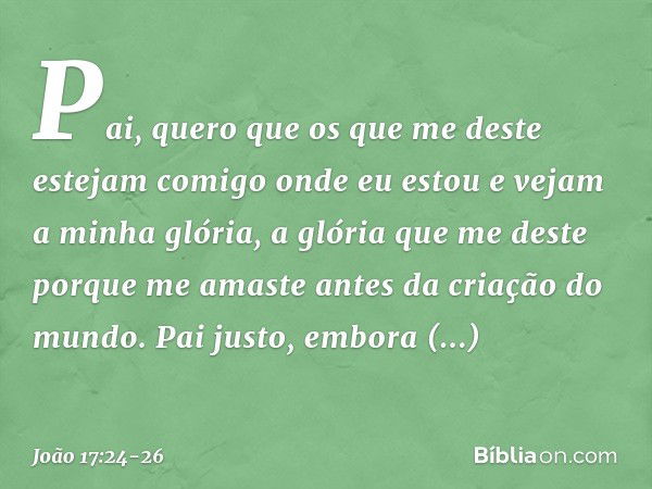 "Pai, quero que os que me deste estejam comigo onde eu estou e vejam a minha glória, a glória que me deste porque me amaste antes da criação do mundo. "Pai just