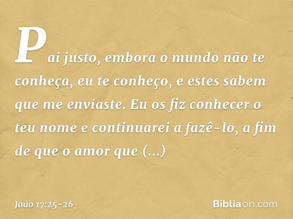 "Pai justo, embora o mundo não te conheça, eu te conheço, e estes sabem que me enviaste. Eu os fiz conhecer o teu nome e continuarei a fazê-lo, a fim de que o a