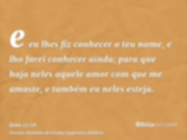 e eu lhes fiz conhecer o teu nome, e lho farei conhecer ainda; para que haja neles aquele amor com que me amaste, e também eu neles esteja.