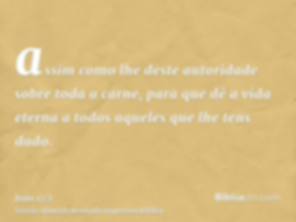 assim como lhe deste autoridade sobre toda a carne, para que dê a vida eterna a todos aqueles que lhe tens dado.