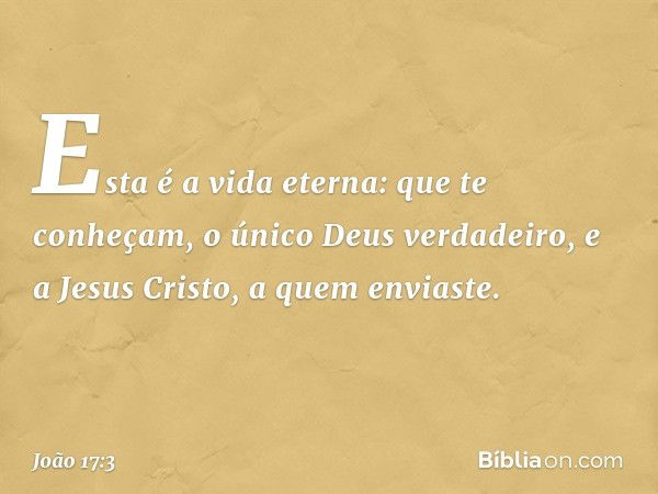 Esta é a vida eterna: que te conheçam, o único Deus verdadeiro, e a Jesus Cristo, a quem enviaste. -- João 17:3