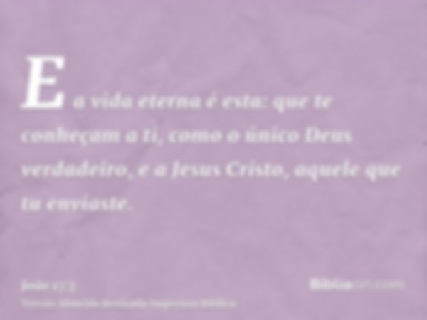 E a vida eterna é esta: que te conheçam a ti, como o único Deus verdadeiro, e a Jesus Cristo, aquele que tu enviaste.