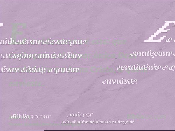 E a vida eterna é esta: que conheçam a ti só por único Deus verdadeiro e a Jesus Cristo, a quem enviaste.