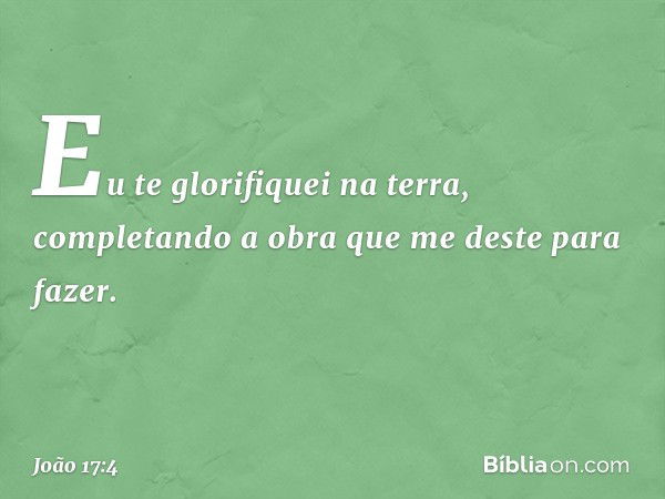 Eu te glorifiquei na terra, completando a obra que me deste para fazer. -- João 17:4