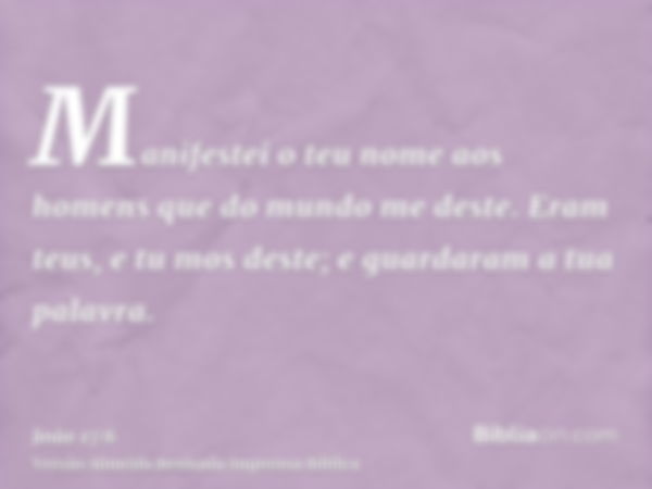 Manifestei o teu nome aos homens que do mundo me deste. Eram teus, e tu mos deste; e guardaram a tua palavra.