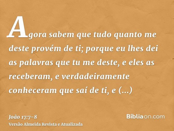 Agora sabem que tudo quanto me deste provém de ti;porque eu lhes dei as palavras que tu me deste, e eles as receberam, e verdadeiramente conheceram que saí de t