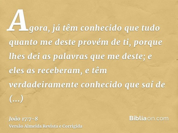 Agora, já têm conhecido que tudo quanto me deste provém de ti,porque lhes dei as palavras que me deste; e eles as receberam, e têm verdadeiramente conhecido que