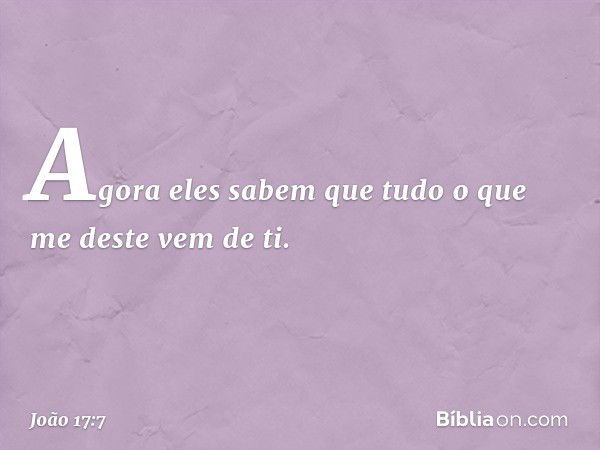 Agora eles sabem que tudo o que me deste vem de ti. -- João 17:7