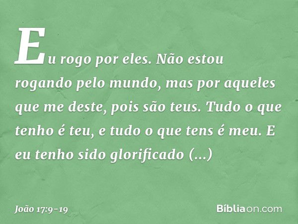 Eu rogo por eles. Não estou rogando pelo mundo, mas por aqueles que me deste, pois são teus. Tudo o que tenho é teu, e tudo o que tens é meu. E eu tenho sido gl