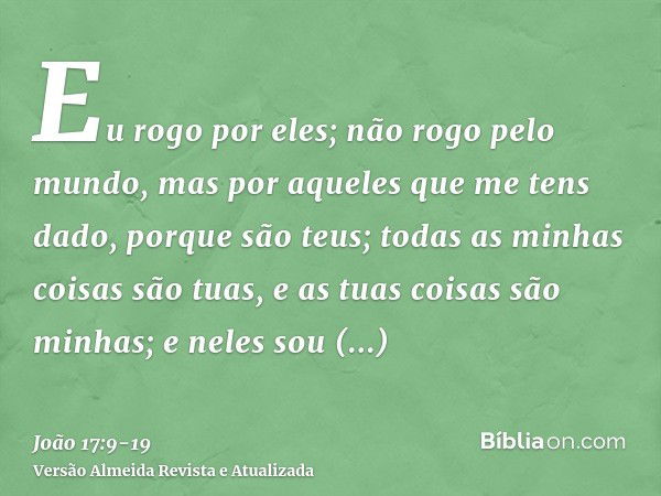 Eu rogo por eles; não rogo pelo mundo, mas por aqueles que me tens dado, porque são teus;todas as minhas coisas são tuas, e as tuas coisas são minhas; e neles s