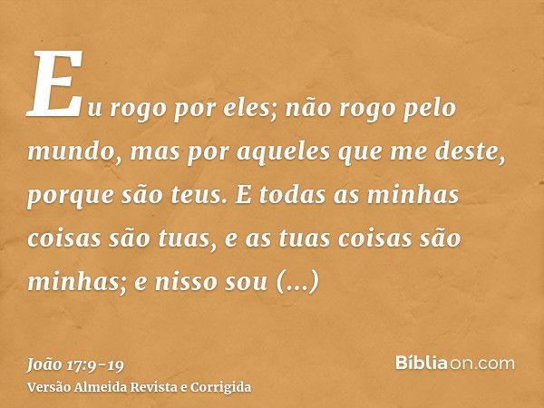 Eu rogo por eles; não rogo pelo mundo, mas por aqueles que me deste, porque são teus.E todas as minhas coisas são tuas, e as tuas coisas são minhas; e nisso sou