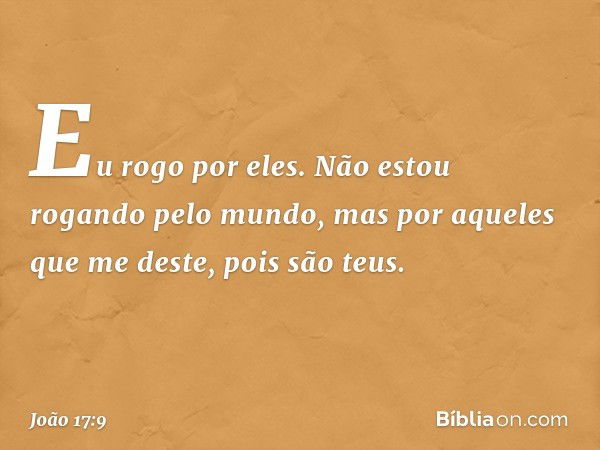 Eu rogo por eles. Não estou rogando pelo mundo, mas por aqueles que me deste, pois são teus. -- João 17:9