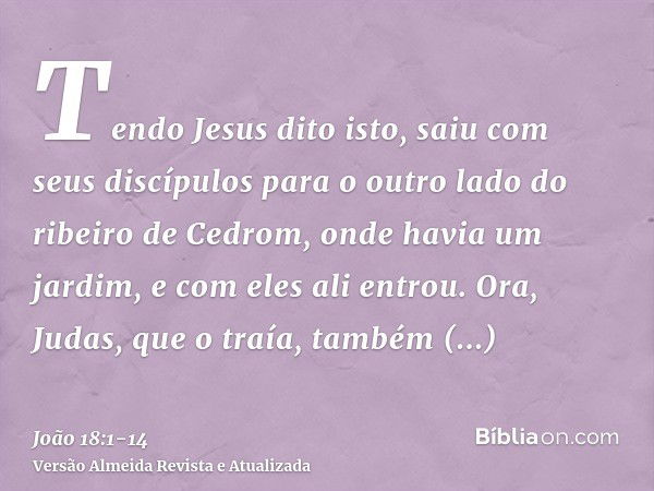 Tendo Jesus dito isto, saiu com seus discípulos para o outro lado do ribeiro de Cedrom, onde havia um jardim, e com eles ali entrou.Ora, Judas, que o traía, tam