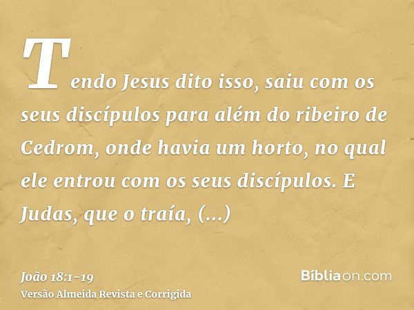 Tendo Jesus dito isso, saiu com os seus discípulos para além do ribeiro de Cedrom, onde havia um horto, no qual ele entrou com os seus discípulos.E Judas, que o